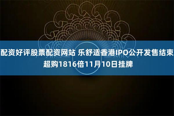 配资好评股票配资网站 乐舒适香港IPO公开发售结束 超购1816倍11月10日挂牌