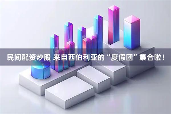 民间配资炒股 来自西伯利亚的“度假团”集合啦！
