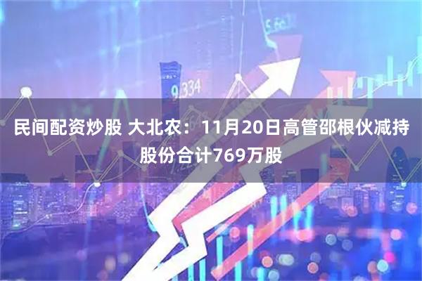 民间配资炒股 大北农：11月20日高管邵根伙减持股份合计769万股
