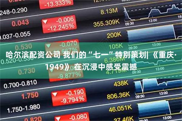 哈尔滨配资公司 我们的“七一”特别策划| 《重庆·1949》 在沉浸中感受震撼