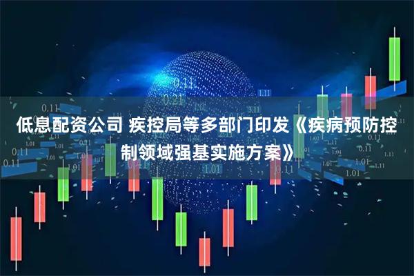 低息配资公司 疾控局等多部门印发《疾病预防控制领域强基实施方案》
